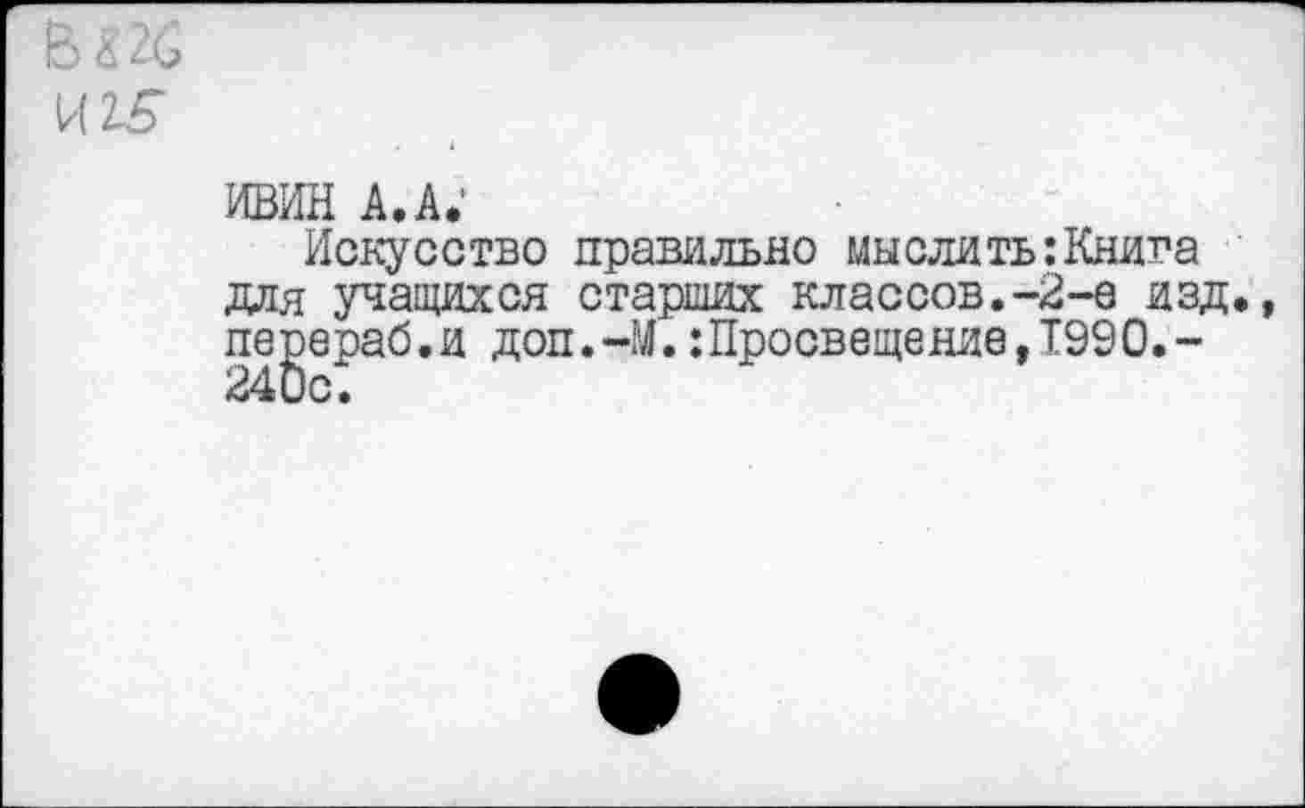 ﻿В Я 26 №5
ивин а.а;
Искусство правильно мыслить .’Книга для учащихся старших классов.-2-е изд. пе^ераб.и доп.-М.:Просветение,Т990.-